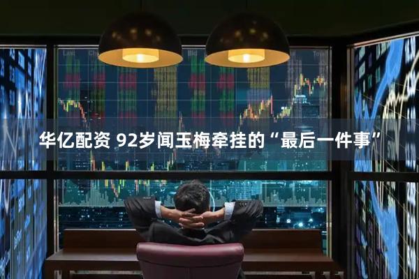 华亿配资 92岁闻玉梅牵挂的“最后一件事”