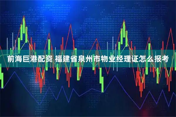 前海巨港配资 福建省泉州市物业经理证怎么报考
