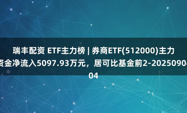 瑞丰配资 ETF主力榜 | 券商ETF(512000)主力资金净流入5097.93万元，居可比基金前2-20250904