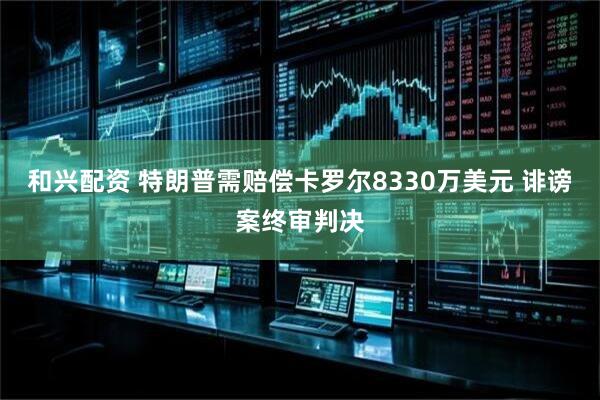 和兴配资 特朗普需赔偿卡罗尔8330万美元 诽谤案终审判决