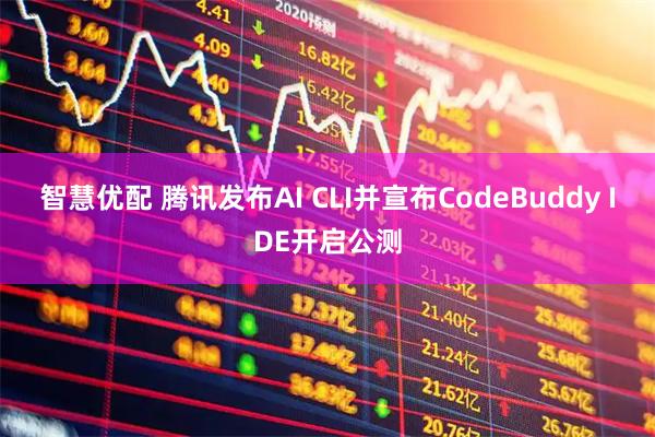 智慧优配 腾讯发布AI CLI并宣布CodeBuddy IDE开启公测