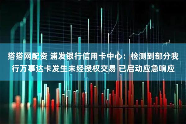 搭搭网配资 浦发银行信用卡中心：检测到部分我行万事达卡发生未经授权交易 已启动应急响应
