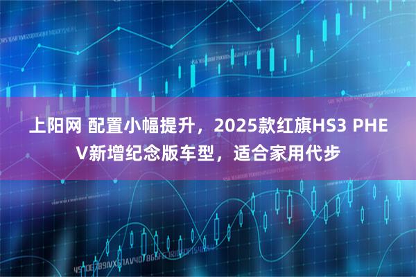 上阳网 配置小幅提升，2025款红旗HS3 PHEV新增纪念版车型，适合家用代步