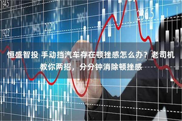 恒盛智投 手动挡汽车存在顿挫感怎么办？老司机教你两招，分分钟消除顿挫感