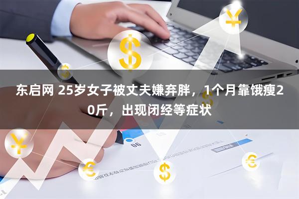东启网 25岁女子被丈夫嫌弃胖，1个月靠饿瘦20斤，出现闭经等症状