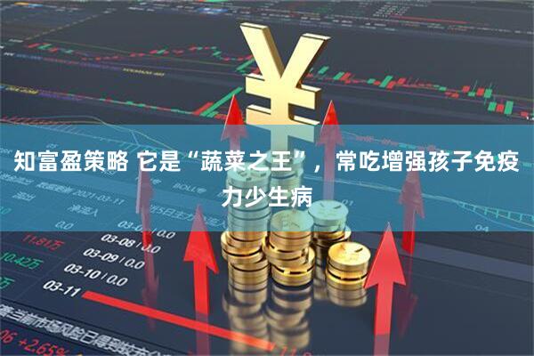 知富盈策略 它是“蔬菜之王”，常吃增强孩子免疫力少生病