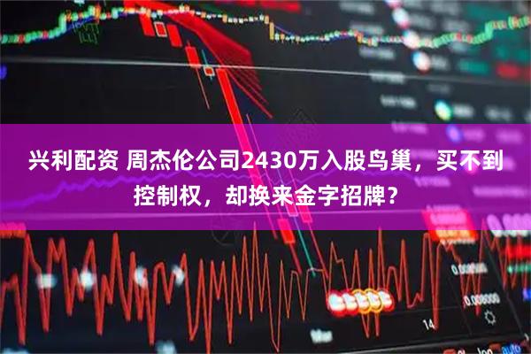 兴利配资 周杰伦公司2430万入股鸟巢，买不到控制权，却换来金字招牌？