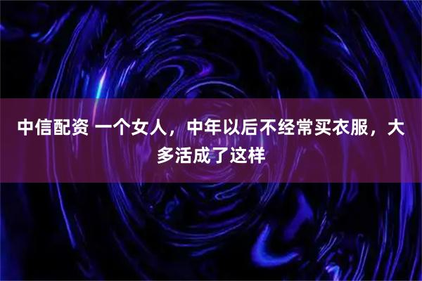 中信配资 一个女人，中年以后不经常买衣服，大多活成了这样