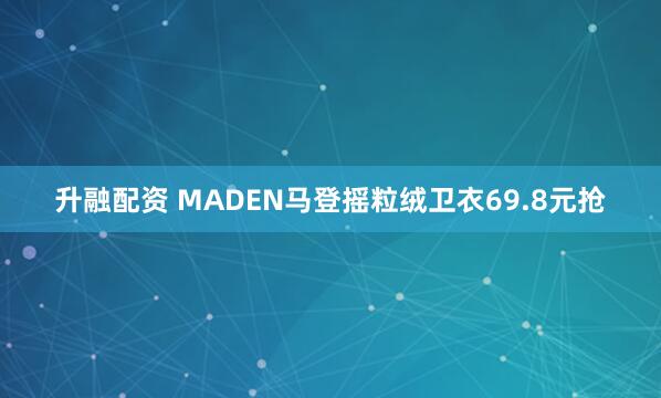 升融配资 MADEN马登摇粒绒卫衣69.8元抢