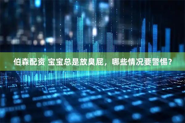 伯森配资 宝宝总是放臭屁，哪些情况要警惕？