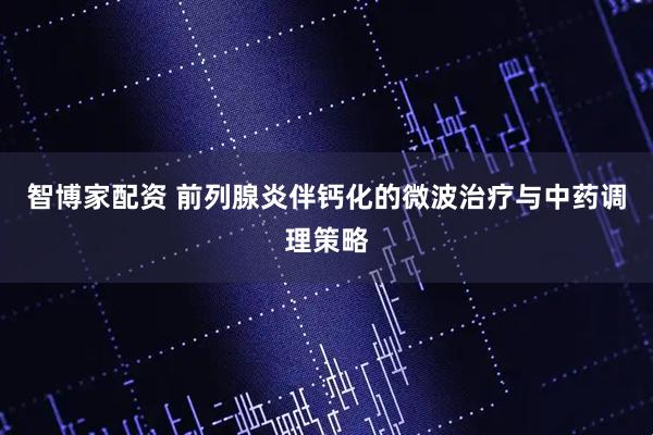 智博家配资 前列腺炎伴钙化的微波治疗与中药调理策略