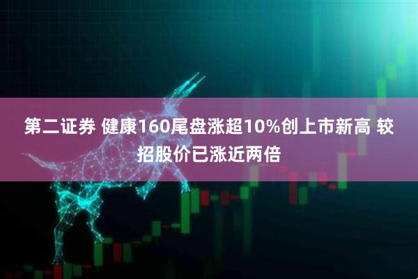 第二证券 健康160尾盘涨超10%创上市新高 较招股价已涨近两倍