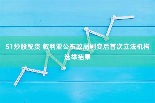 51炒股配资 叙利亚公布政局剧变后首次立法机构选举结果