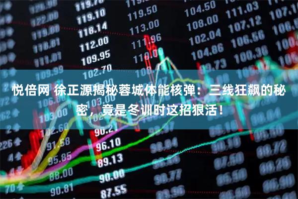 悦倍网 徐正源揭秘蓉城体能核弹：三线狂飙的秘密，竟是冬训时这招狠活！