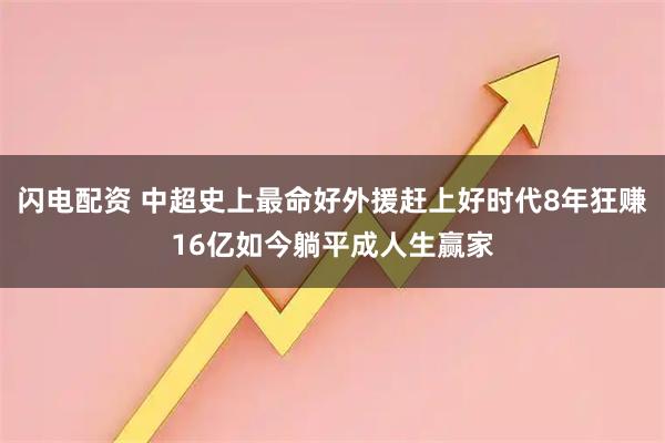 闪电配资 中超史上最命好外援赶上好时代8年狂赚16亿如今躺平成人生赢家