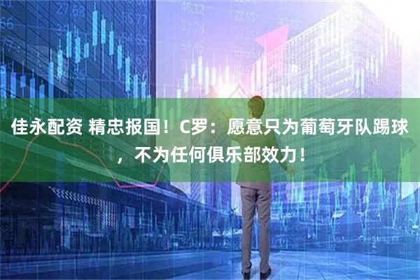 佳永配资 精忠报国！C罗：愿意只为葡萄牙队踢球，不为任何俱乐部效力！