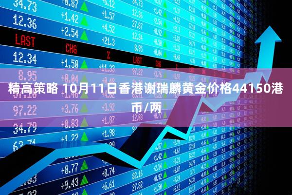 精高策略 10月11日香港谢瑞麟黄金价格44150港币/两
