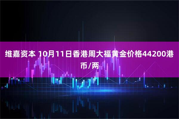 维嘉资本 10月11日香港周大福黄金价格44200港币/两