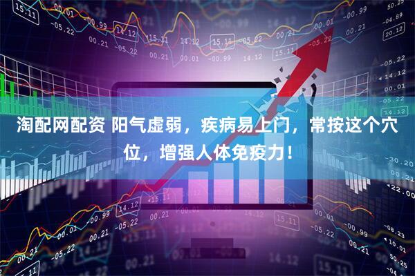 淘配网配资 阳气虚弱，疾病易上门，常按这个穴位，增强人体免疫力！
