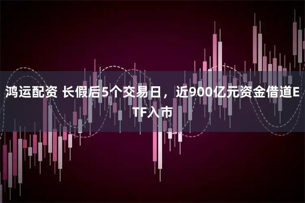 鸿运配资 长假后5个交易日，近900亿元资金借道ETF入市