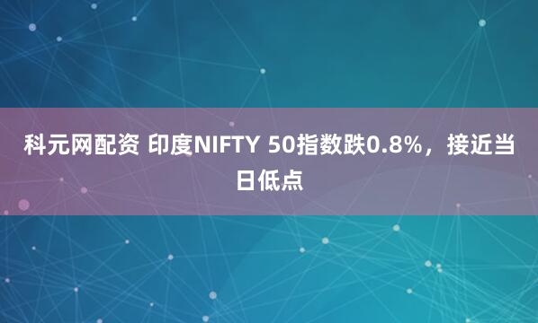 科元网配资 印度NIFTY 50指数跌0.8%，接近当日低点