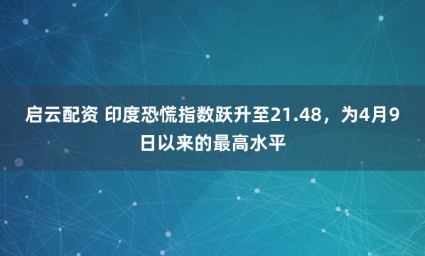 启云配资 印度恐慌指数跃升至21.48，为4月9日以来的最高水平