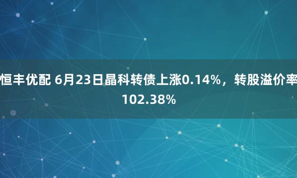 恒丰优配 6月23日晶科转债上涨0.14%，转股溢价率102.38%