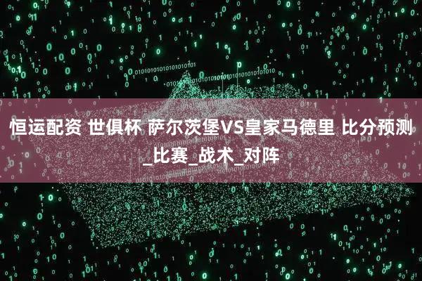 恒运配资 世俱杯 萨尔茨堡VS皇家马德里 比分预测_比赛_战术_对阵