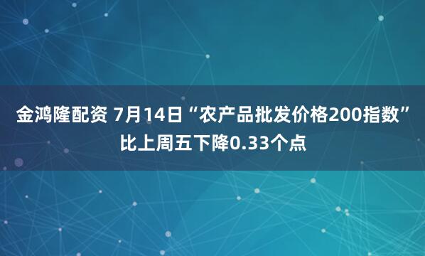 金鸿隆配资 7月14日“农产品批发价格200指数”比上周五下降0.33个点