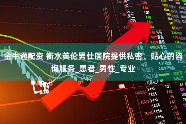 金牛通配资 衡水英伦男仕医院提供私密、贴心的咨询服务_患者_男性_专业