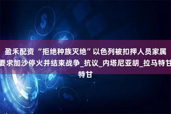 盈禾配资 “拒绝种族灭绝”以色列被扣押人员家属要求加沙停火并结束战争_抗议_内塔尼亚胡_拉马特甘