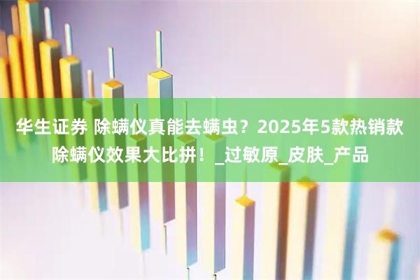 华生证券 除螨仪真能去螨虫？2025年5款热销款除螨仪效果大比拼！_过敏原_皮肤_产品