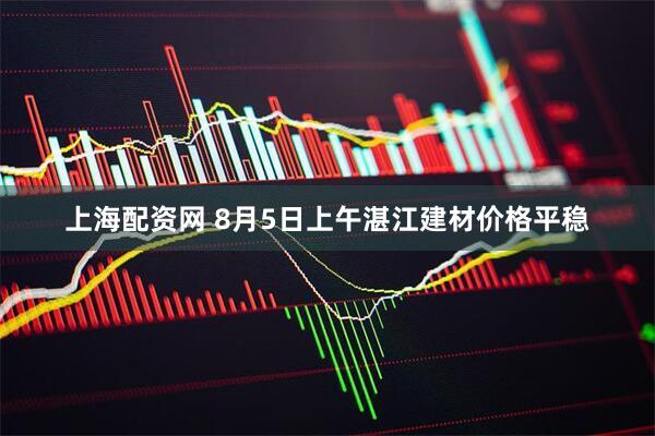 上海配资网 8月5日上午湛江建材价格平稳