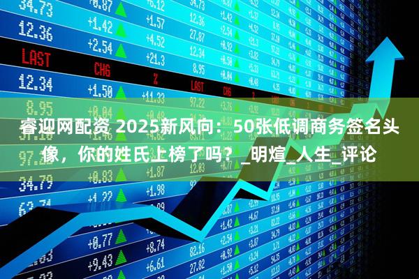 睿迎网配资 2025新风向：50张低调商务签名头像，你的姓氏上榜了吗？_明煊_人生_评论