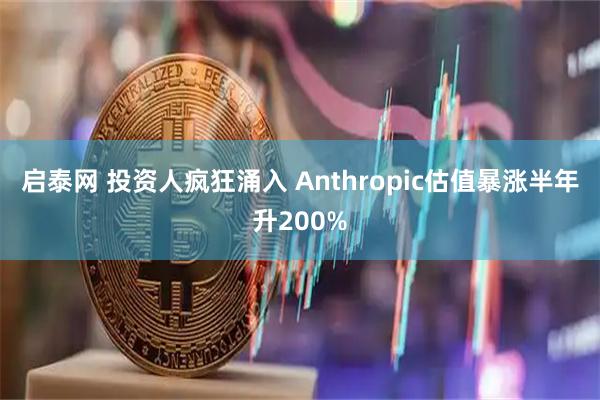 启泰网 投资人疯狂涌入 Anthropic估值暴涨半年升200%