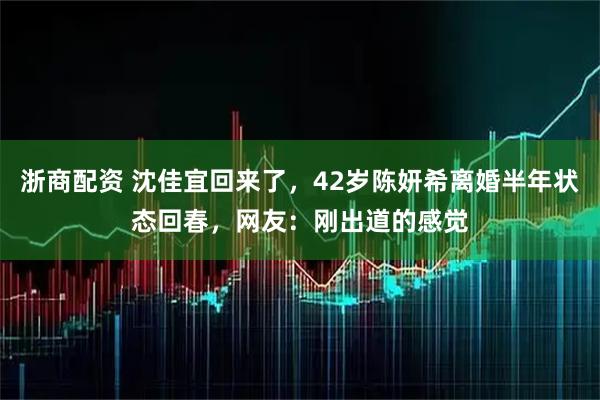 浙商配资 沈佳宜回来了，42岁陈妍希离婚半年状态回春，网友：刚出道的感觉