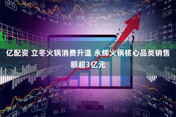 亿配资 立冬火锅消费升温 永辉火锅核心品类销售额超3亿元