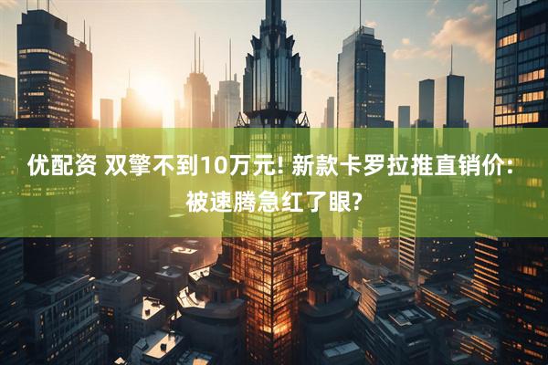 优配资 双擎不到10万元! 新款卡罗拉推直销价: 被速腾急红了眼?